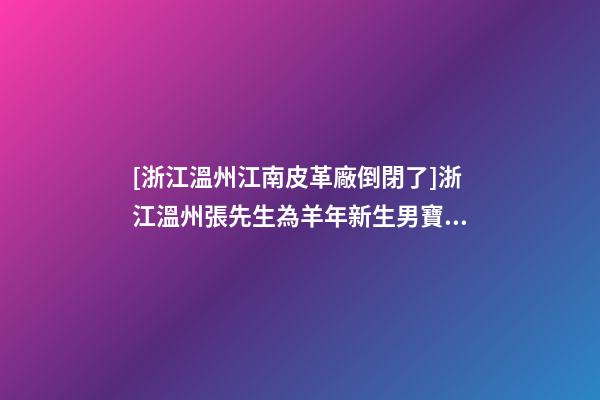 [浙江溫州江南皮革廠倒閉了]浙江溫州張先生為羊年新生男寶寶取名智慧型套餐-第1張-公司起名-玄機派